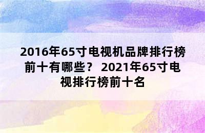 2016年65寸电视机品牌排行榜前十有哪些？ 2021年65寸电视排行榜前十名